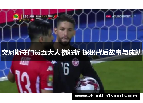 突尼斯守门员五大人物解析 探秘背后故事与成就