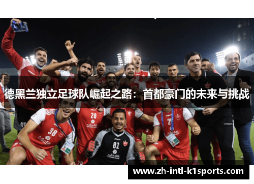 德黑兰独立足球队崛起之路:首都豪门的未来与挑战 德黑兰独立足球队崛起之路:首都豪门的未来与挑战