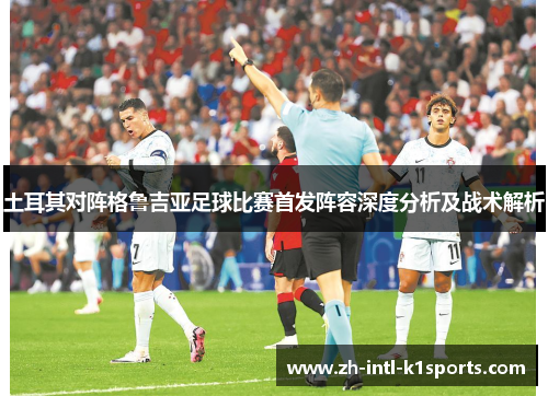 土耳其对阵格鲁吉亚足球比赛首发阵容深度分析及战术解析