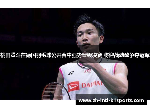 桃田贤斗在德国羽毛球公开赛中强势晋级决赛 将迎战劲敌争夺冠军