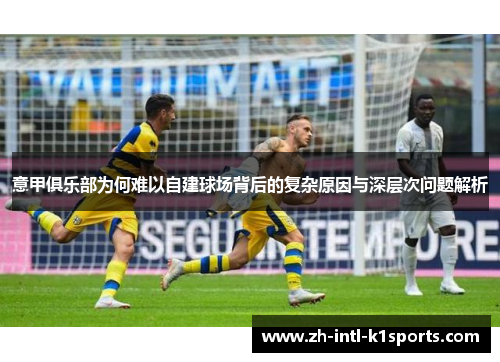 意甲俱乐部为何难以自建球场背后的复杂原因与深层次问题解析 意甲俱乐部为何难以自建球场背后的复杂原因与深层次问题解析