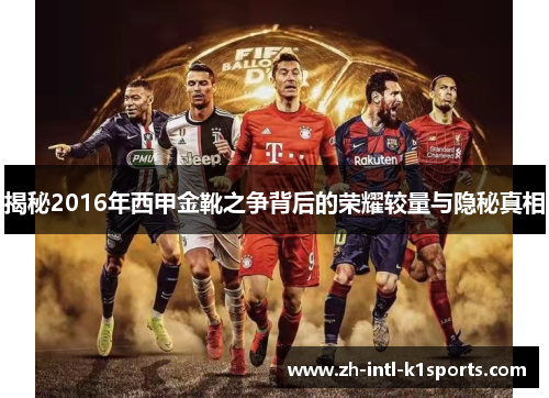 揭秘2016年西甲金靴之争背后的荣耀较量与隐秘真相 揭秘2016年西甲金靴之争背后的荣耀较量与隐秘真相