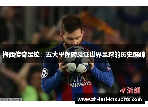 梅西传奇足迹:五大里程碑见证世界足球的历史巅峰 梅西传奇足迹:五大里程碑见证世界足球的历史巅峰