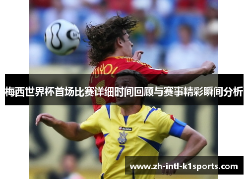 梅西世界杯首场比赛详细时间回顾与赛事精彩瞬间分析 梅西世界杯首场比赛详细时间回顾与赛事精彩瞬间分析