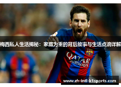 梅西私人生活揭秘:家庭为重的背后故事与生活点滴详解 梅西私人生活揭秘:家庭为重的背后故事与生活点滴详解