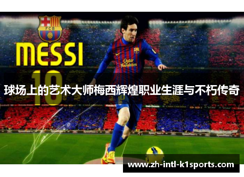 球场上的艺术大师梅西辉煌职业生涯与不朽传奇 球场上的艺术大师梅西辉煌职业生涯与不朽传奇