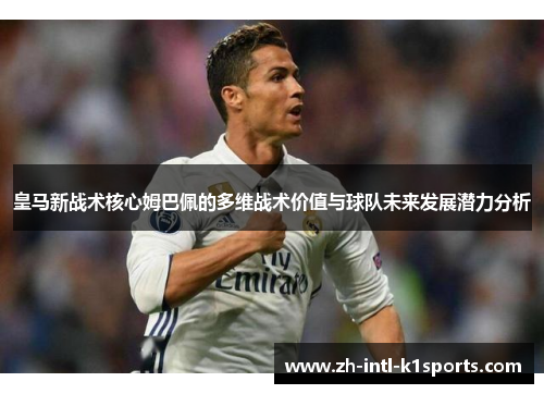皇马新战术核心姆巴佩的多维战术价值与球队未来发展潜力分析 皇马新战术核心姆巴佩的多维战术价值与球队未来发展潜力分析
