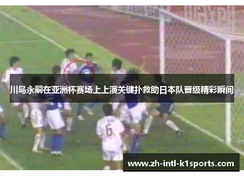 川岛永嗣在亚洲杯赛场上上演关键扑救助日本队晋级精彩瞬间 川岛永嗣在亚洲杯赛场上上演关键扑救助日本队晋级精彩瞬间