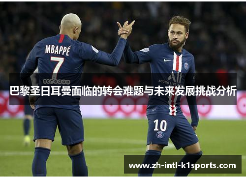 巴黎圣日耳曼面临的转会难题与未来发展挑战分析 巴黎圣日耳曼面临的转会难题与未来发展挑战分析