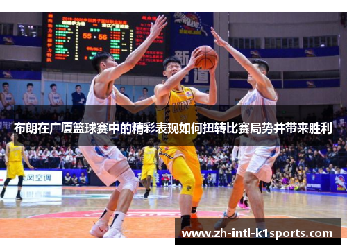 布朗在广厦篮球赛中的精彩表现如何扭转比赛局势并带来胜利 布朗在广厦篮球赛中的精彩表现如何扭转比赛局势并带来胜利