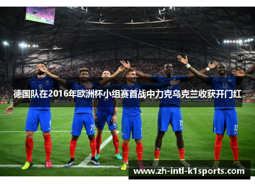 德国队在2016年欧洲杯小组赛首战中力克乌克兰收获开门红