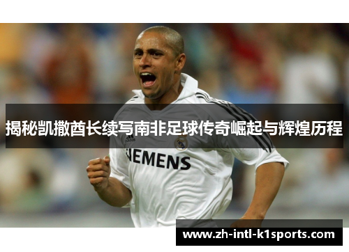 揭秘凯撒酋长续写南非足球传奇崛起与辉煌历程 揭秘凯撒酋长续写南非足球传奇崛起与辉煌历程