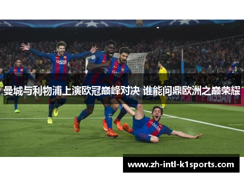 曼城与利物浦上演欧冠巅峰对决 谁能问鼎欧洲之巅荣耀 曼城与利物浦上演欧冠巅峰对决 谁能问鼎欧洲之巅荣耀