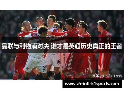 曼联与利物浦对决 谁才是英超历史真正的王者 曼联与利物浦对决 谁才是英超历史真正的王者