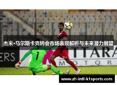 杰米·马尔斯卡克转会市场表现解析与未来潜力展望