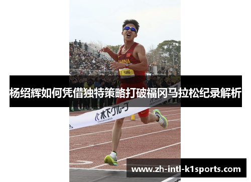 杨绍辉如何凭借独特策略打破福冈马拉松纪录解析 杨绍辉如何凭借独特策略打破福冈马拉松纪录解析