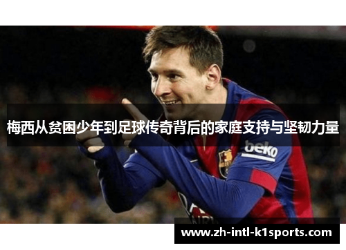 梅西从贫困少年到足球传奇背后的家庭支持与坚韧力量