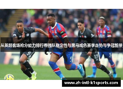 从英超客场抢分能力排行看强队稳定性与黑马成色赛季走势与争冠前景