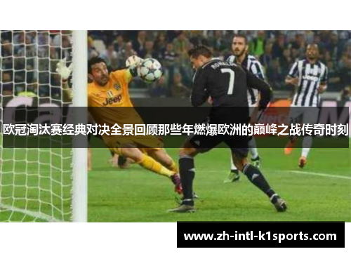 欧冠淘汰赛经典对决全景回顾那些年燃爆欧洲的巅峰之战传奇时刻 欧冠淘汰赛经典对决全景回顾那些年燃爆欧洲的巅峰之战传奇时刻