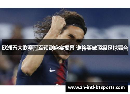 欧洲五大联赛冠军预测盛宴揭幕 谁将笑傲顶级足球舞台 欧洲五大联赛冠军预测盛宴揭幕 谁将笑傲顶级足球舞台