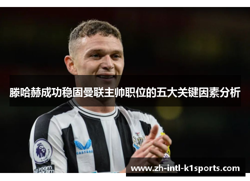 滕哈赫成功稳固曼联主帅职位的五大关键因素分析