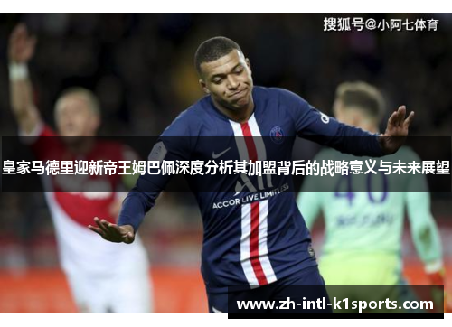 皇家马德里迎新帝王姆巴佩深度分析其加盟背后的战略意义与未来展望 皇家马德里迎新帝王姆巴佩深度分析其加盟背后的战略意义与未来展望