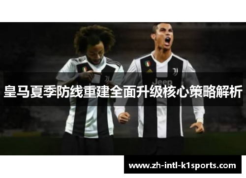 皇马夏季防线重建全面升级核心策略解析 皇马夏季防线重建全面升级核心策略解析