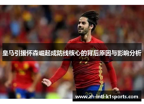 皇马引援怀森崛起成防线核心的背后原因与影响分析 皇马引援怀森崛起成防线核心的背后原因与影响分析