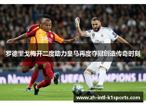 罗德里戈梅开二度助力皇马再度夺冠创造传奇时刻 罗德里戈梅开二度助力皇马再度夺冠创造传奇时刻