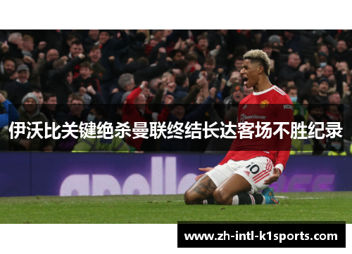 伊沃比关键绝杀曼联终结长达客场不胜纪录 伊沃比关键绝杀曼联终结长达客场不胜纪录