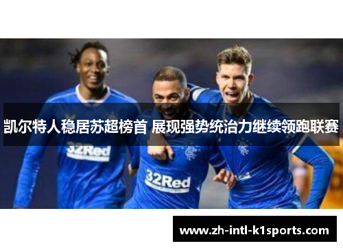 凯尔特人稳居苏超榜首 展现强势统治力继续领跑联赛 凯尔特人稳居苏超榜首 展现强势统治力继续领跑联赛