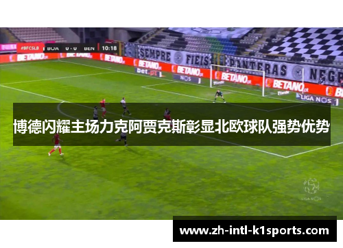 博德闪耀主场力克阿贾克斯彰显北欧球队强势优势 博德闪耀主场力克阿贾克斯彰显北欧球队强势优势