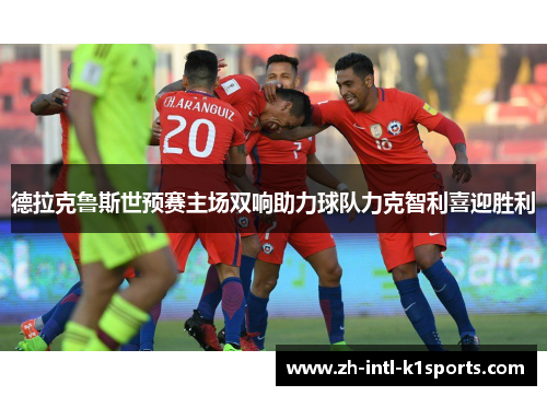 德拉克鲁斯世预赛主场双响助力球队力克智利喜迎胜利 德拉克鲁斯世预赛主场双响助力球队力克智利喜迎胜利