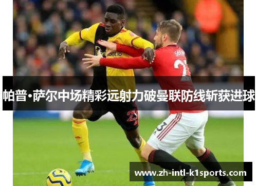 帕普·萨尔中场精彩远射力破曼联防线斩获进球 帕普·萨尔中场精彩远射力破曼联防线斩获进球