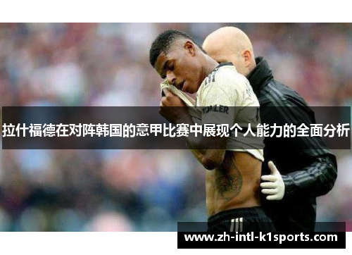 拉什福德在对阵韩国的意甲比赛中展现个人能力的全面分析 拉什福德在对阵韩国的意甲比赛中展现个人能力的全面分析