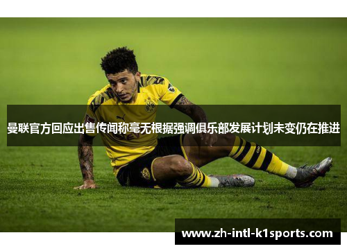 曼联官方回应出售传闻称毫无根据强调俱乐部发展计划未变仍在推进