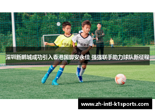 深圳新鹏城成功引入香港国脚安永佳 强强联手助力球队新征程