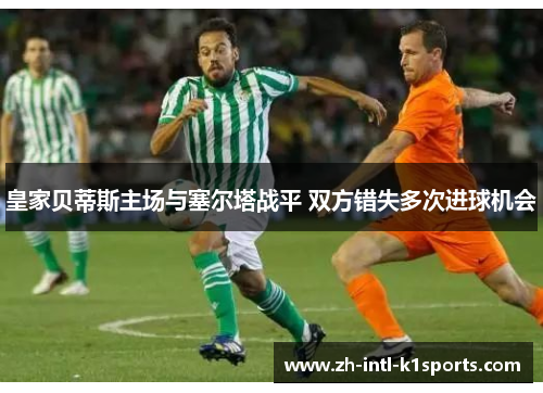 皇家贝蒂斯主场与塞尔塔战平 双方错失多次进球机会 皇家贝蒂斯主场与塞尔塔战平 双方错失多次进球机会