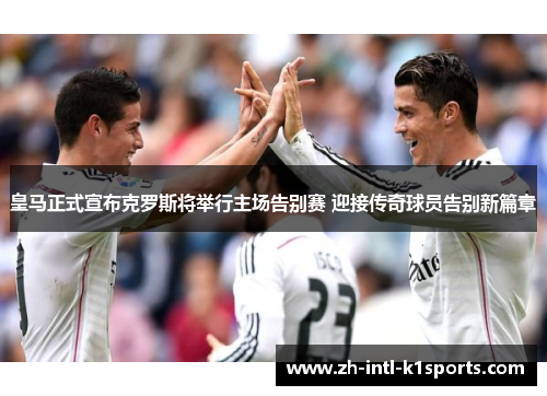 皇马正式宣布克罗斯将举行主场告别赛 迎接传奇球员告别新篇章 皇马正式宣布克罗斯将举行主场告别赛 迎接传奇球员告别新篇章