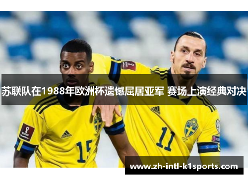 苏联队在1988年欧洲杯遗憾屈居亚军 赛场上演经典对决 苏联队在1988年欧洲杯遗憾屈居亚军 赛场上演经典对决