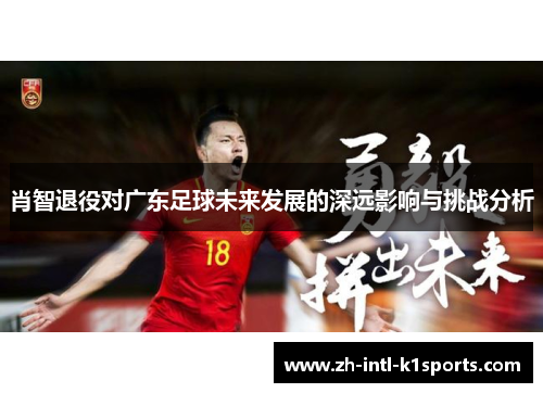 肖智退役对广东足球未来发展的深远影响与挑战分析