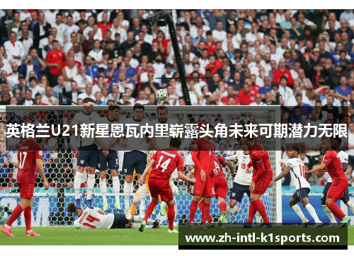 英格兰U21新星恩瓦内里崭露头角未来可期潜力无限