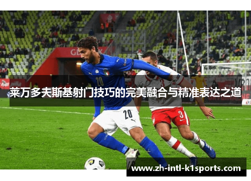 莱万多夫斯基射门技巧的完美融合与精准表达之道