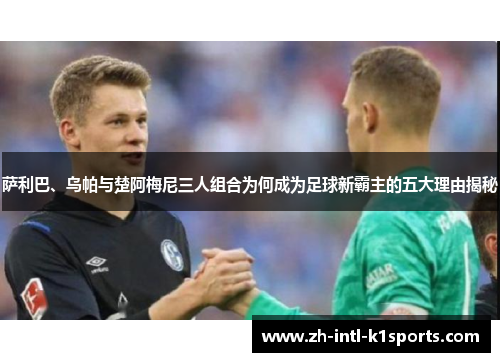 萨利巴、乌帕与楚阿梅尼三人组合为何成为足球新霸主的五大理由揭秘