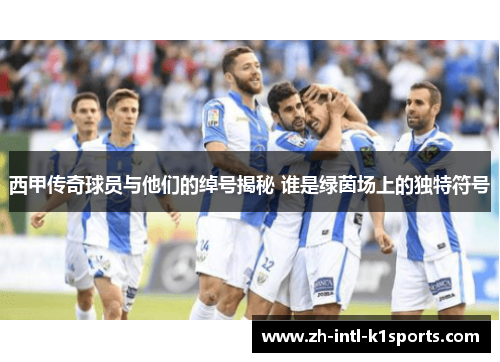 西甲传奇球员与他们的绰号揭秘 谁是绿茵场上的独特符号