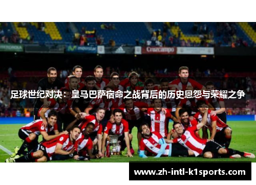 足球世纪对决：皇马巴萨宿命之战背后的历史恩怨与荣耀之争