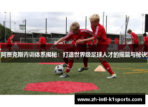 阿贾克斯青训体系揭秘：打造世界级足球人才的摇篮与秘诀