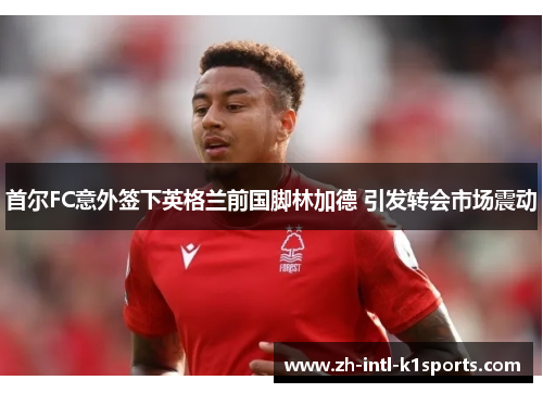 首尔FC意外签下英格兰前国脚林加德 引发转会市场震动 首尔FC意外签下英格兰前国脚林加德 引发转会市场震动