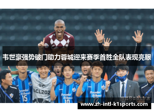 韦世豪强势破门助力蓉城迎来赛季首胜全队表现亮眼 韦世豪强势破门助力蓉城迎来赛季首胜全队表现亮眼
