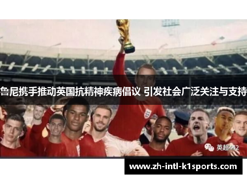 鲁尼携手推动英国抗精神疾病倡议 引发社会广泛关注与支持 鲁尼携手推动英国抗精神疾病倡议 引发社会广泛关注与支持